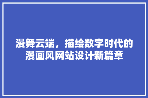 漫舞云端，描绘数字时代的漫画风网站设计新篇章 漫舞云端，描绘数字时代的漫画风网站设计新篇章 网站建设公司