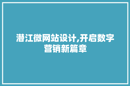 潜江微网站设计,开启数字营销新篇章