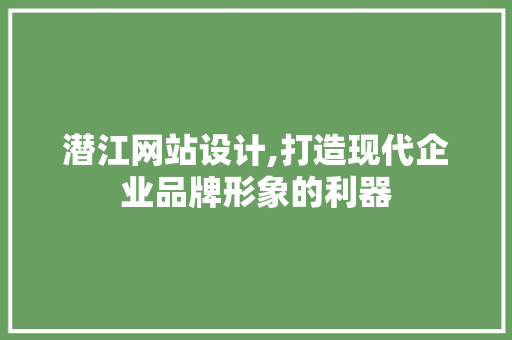 潜江网站设计,打造现代企业品牌形象的利器