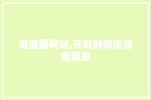 潮流图网站,开启时尚生活新篇章