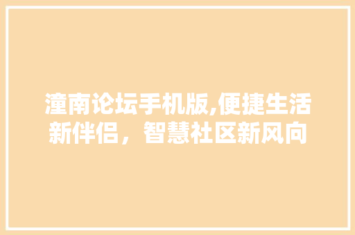 潼南论坛手机版,便捷生活新伴侣，智慧社区新风向