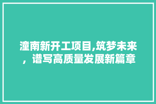 潼南新开工项目,筑梦未来，谱写高质量发展新篇章