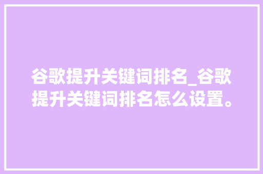 谷歌提升关键词排名_谷歌提升关键词排名怎么设置。 谷歌提升关键词排名_谷歌提升关键词排名怎么设置。 SEO关键词