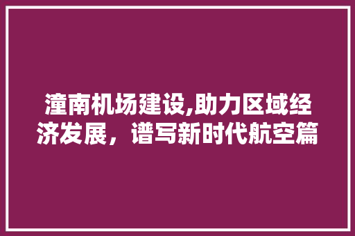 潼南机场建设,助力区域经济发展，谱写新时代航空篇章