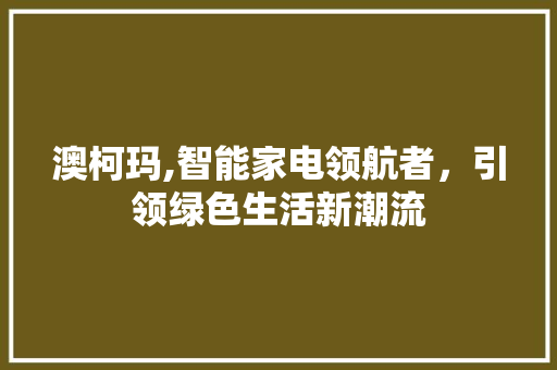 澳柯玛,智能家电领航者，引领绿色生活新潮流