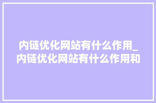 内链优化网站有什么作用_内链优化网站有什么作用和意义。 内链优化网站有什么作用_内链优化网站有什么作用和意义。 必应SEO