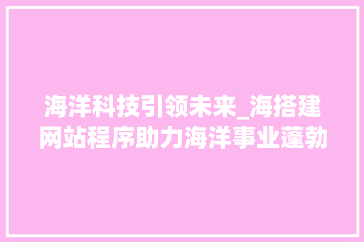 海洋科技引领未来_海搭建网站程序助力海洋事业蓬勃发展 海洋科技引领未来_海搭建网站程序助力海洋事业蓬勃发展 SEO关键词