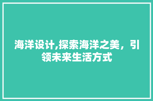海洋设计,探索海洋之美，引领未来生活方式