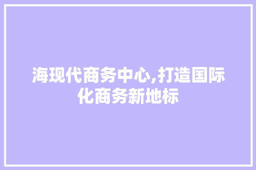 海现代商务中心,打造国际化商务新地标