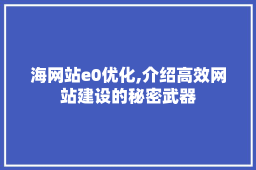 海网站e0优化,介绍高效网站建设的秘密武器 海网站e0优化,介绍高效网站建设的秘密武器 网站建设公司