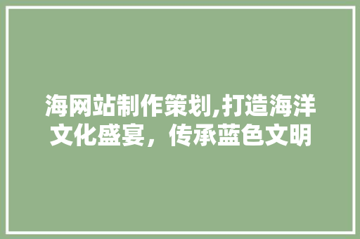 海网站制作策划,打造海洋文化盛宴，传承蓝色文明
