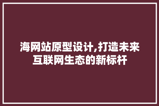 海网站原型设计,打造未来互联网生态的新标杆 海网站原型设计,打造未来互联网生态的新标杆 神马SEO