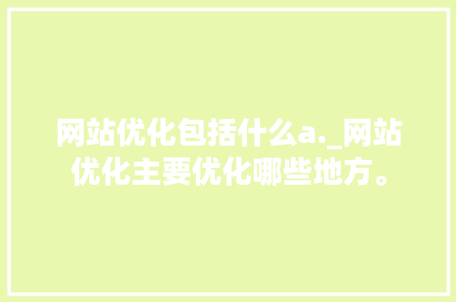 网站优化包括什么a._网站优化主要优化哪些地方。 网站优化包括什么a._网站优化主要优化哪些地方。 神马SEO