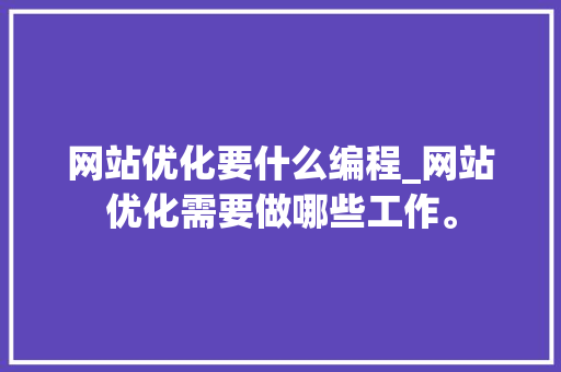 网站优化要什么编程_网站优化需要做哪些工作。 网站优化要什么编程_网站优化需要做哪些工作。 百度SEO