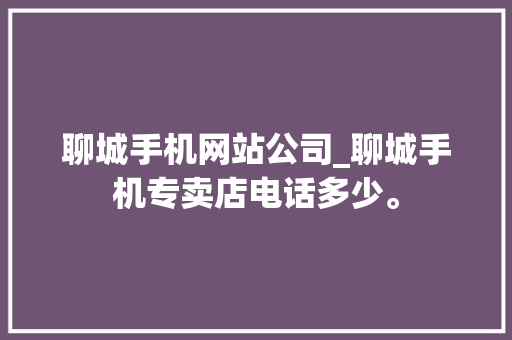 聊城手机网站公司_聊城手机专卖店电话多少。 聊城手机网站公司_聊城手机专卖店电话多少。 网站建设公司