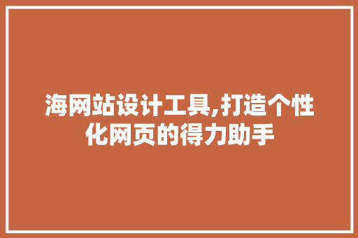 海网站设计工具,打造个性化网页的得力助手