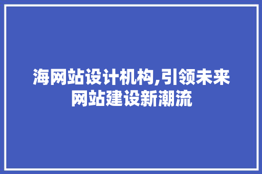 海网站设计机构,引领未来网站建设新潮流