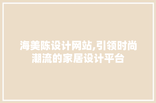 海美陈设计网站,引领时尚潮流的家居设计平台 海美陈设计网站,引领时尚潮流的家居设计平台 神马SEO