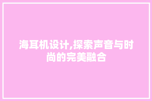 海耳机设计,探索声音与时尚的完美融合