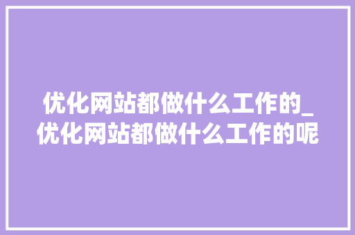优化网站都做什么工作的_优化网站都做什么工作的呢。 优化网站都做什么工作的_优化网站都做什么工作的呢。 神马SEO