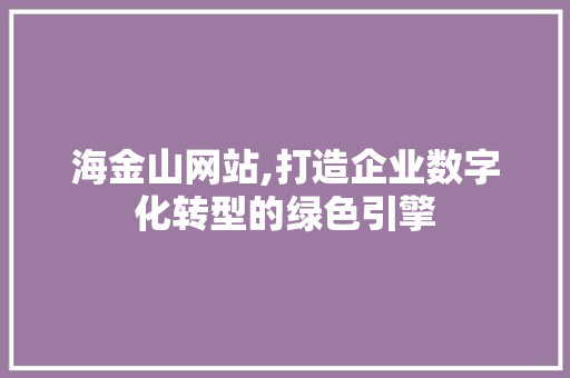 海金山网站,打造企业数字化转型的绿色引擎