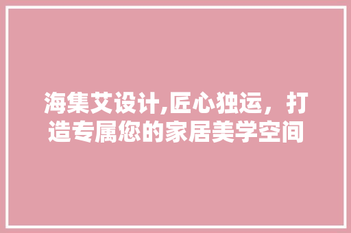 海集艾设计,匠心独运，打造专属您的家居美学空间