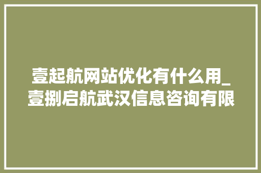 壹起航网站优化有什么用_壹捌启航武汉信息咨询有限公司。 壹起航网站优化有什么用_壹捌启航武汉信息咨询有限公司。 网站建设公司