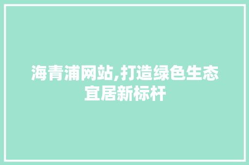 海青浦网站,打造绿色生态宜居新标杆 海青浦网站,打造绿色生态宜居新标杆 神马SEO