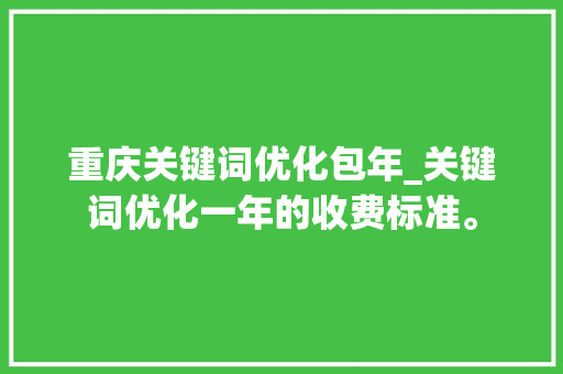 重庆关键词优化包年_关键词优化一年的收费标准。