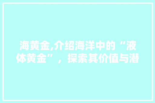 海黄金,介绍海洋中的“液体黄金”，探索其价值与潜力