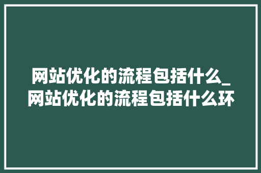 网站优化的流程包括什么_网站优化的流程包括什么环节。 网站优化的流程包括什么_网站优化的流程包括什么环节。 搜狗SEO