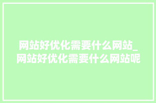 网站好优化需要什么网站_网站好优化需要什么网站呢。 网站好优化需要什么网站_网站好优化需要什么网站呢。 百度SEO