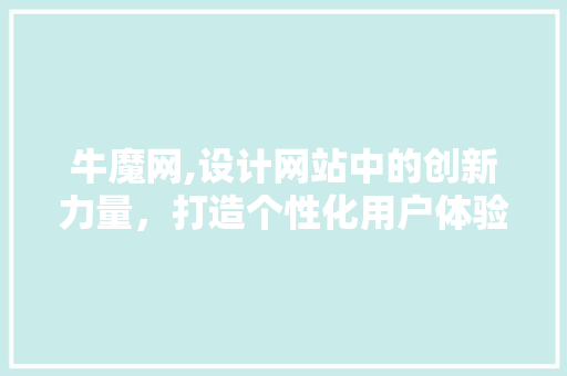 牛魔网,设计网站中的创新力量，打造个性化用户体验 牛魔网,设计网站中的创新力量，打造个性化用户体验 网站建设公司