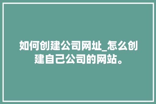 如何创建公司网址_怎么创建自己公司的网站。 如何创建公司网址_怎么创建自己公司的网站。 网站建设公司
