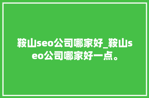 鞍山seo公司哪家好_鞍山seo公司哪家好一点。 鞍山seo公司哪家好_鞍山seo公司哪家好一点。 网站建设公司