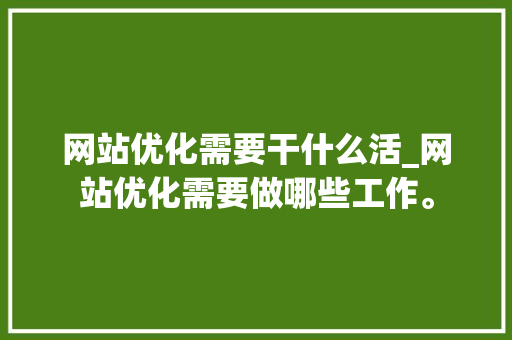 网站优化需要干什么活_网站优化需要做哪些工作。 网站优化需要干什么活_网站优化需要做哪些工作。 百度SEO