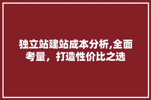 独立站建站成本分析,全面考量，打造性价比之选 独立站建站成本分析,全面考量，打造性价比之选 网站建设公司