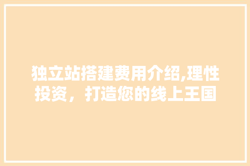 独立站搭建费用介绍,理性投资，打造您的线上王国