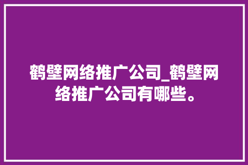 鹤壁网络推广公司_鹤壁网络推广公司有哪些。