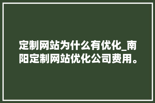 定制网站为什么有优化_南阳定制网站优化公司费用。