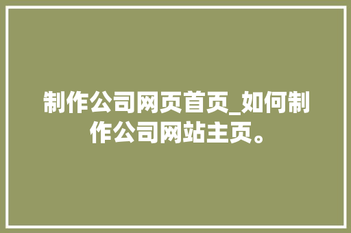 制作公司网页首页_如何制作公司网站主页。 制作公司网页首页_如何制作公司网站主页。 网站建设公司