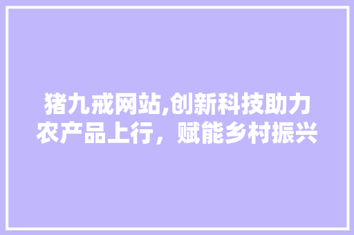 猪九戒网站,创新科技助力农产品上行，赋能乡村振兴新篇章 猪九戒网站,创新科技助力农产品上行，赋能乡村振兴新篇章 必应SEO