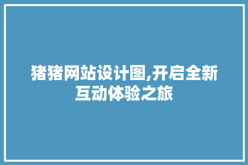 猪猪网站设计图,开启全新互动体验之旅 猪猪网站设计图,开启全新互动体验之旅 网站建设公司