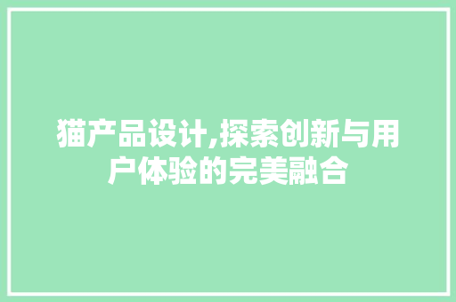 猫产品设计,探索创新与用户体验的完美融合 猫产品设计,探索创新与用户体验的完美融合 网站建设公司