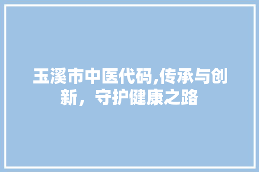 玉溪市中医代码,传承与创新，守护健康之路