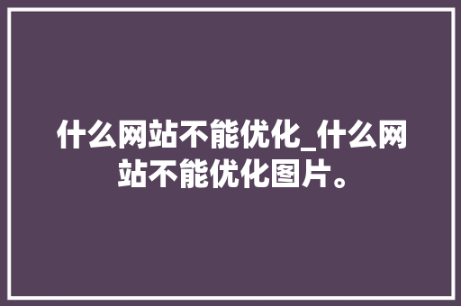 什么网站不能优化_什么网站不能优化图片。 什么网站不能优化_什么网站不能优化图片。 必应SEO