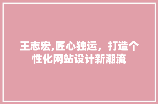 王志宏,匠心独运，打造个性化网站设计新潮流