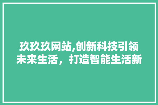 玖玖玖网站,创新科技引领未来生活，打造智能生活新标杆 玖玖玖网站,创新科技引领未来生活，打造智能生活新标杆 网站建设公司