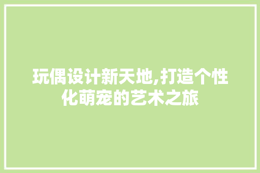 玩偶设计新天地,打造个性化萌宠的艺术之旅