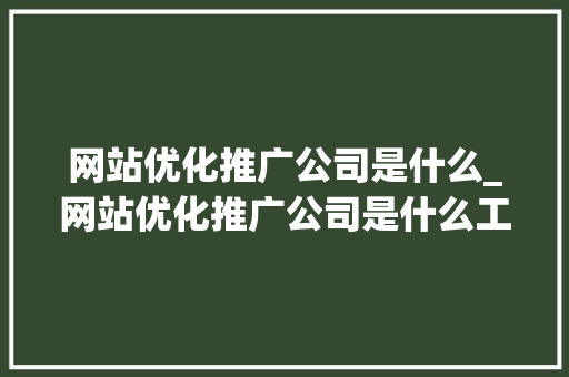 网站优化推广公司是什么_网站优化推广公司是什么工作。 网站优化推广公司是什么_网站优化推广公司是什么工作。 百度SEO